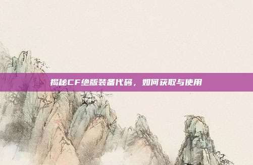 揭秘CF绝版装备代码,如何获取与使用