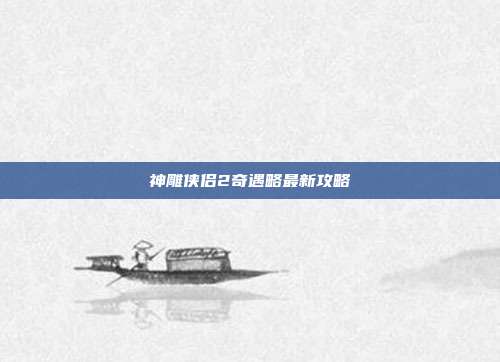 神雕侠侣2奇遇略最新攻略