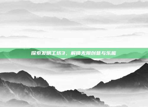 探索发明工坊3,解锁无限创意与乐趣
