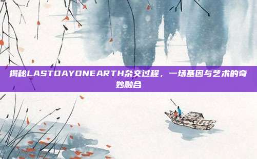 揭秘LASTDAYONEARTH杂交过程,一场基因与艺术的奇妙融合