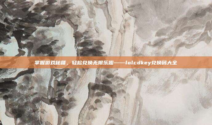 掌握游戏秘籍,轻松兑换无限乐趣——lolcdkey兑换码大全