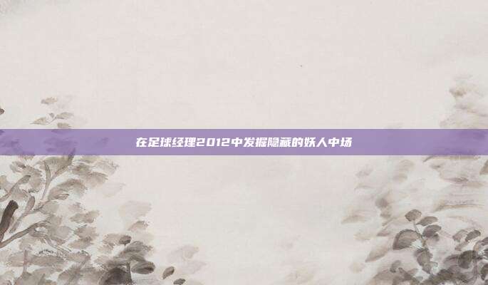 在足球经理2012中发掘隐藏的妖人中场