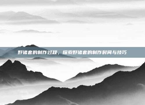 野猪套的制作过程,探索野猪套的制作时间与技巧