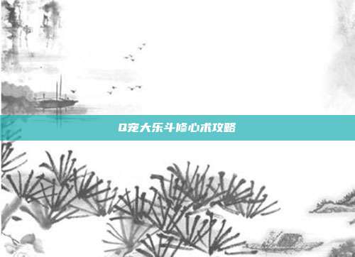 Q宠大乐斗修心术攻略