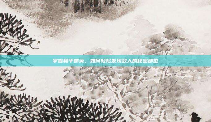 掌握和平精英,如何轻松发现敌人的秘密部位