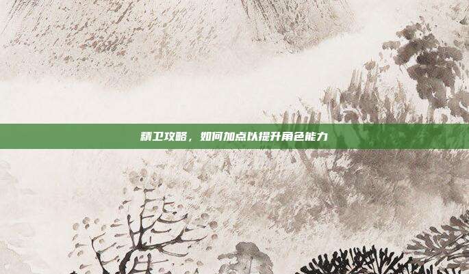 精卫攻略,如何加点以提升角色能力