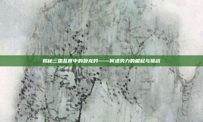 揭秘三国乱世中的卧龙吟——何进势力的崛起与挑战