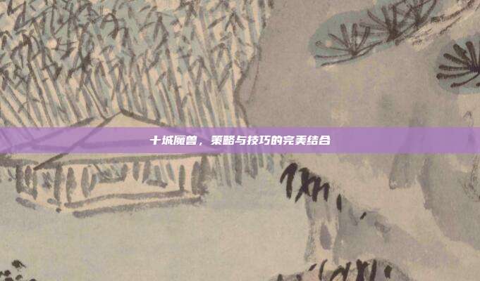 十城魔兽,策略与技巧的完美结合