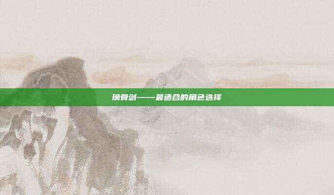 璃骨剑——最适合的角色选择