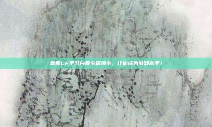 掌握CF手游白骨宝箱爆率,让你成为游戏高手!