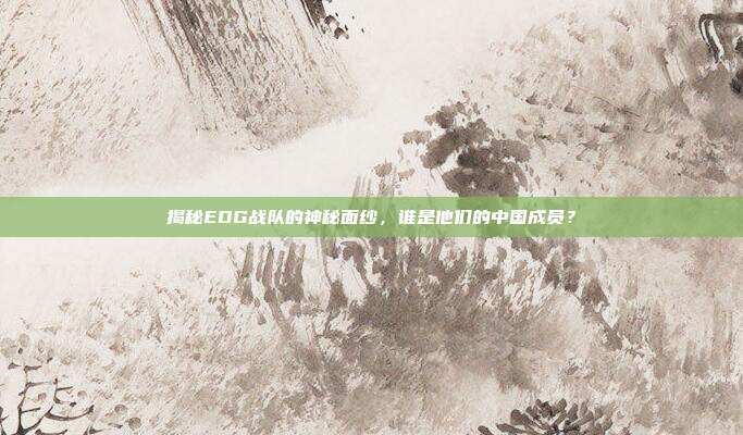 揭秘EDG战队的神秘面纱,谁是他们的中国成员?