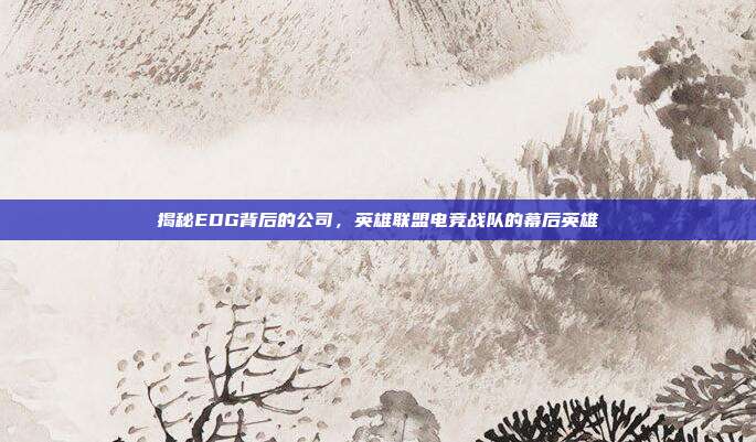 揭秘EDG背后的公司,英雄联盟电竞战队的幕后英雄