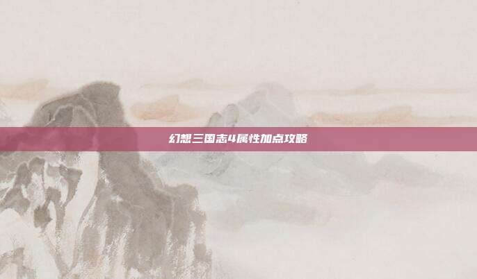 幻想三国志4属性加点攻略