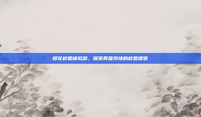 樱花校园模拟器,探索异国风情的校园建筑