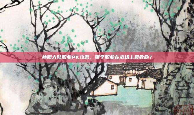 神魔大陆职业PK攻略,哪个职业在战场上最致命?