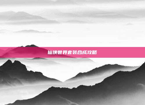仙侠世界套装合成攻略