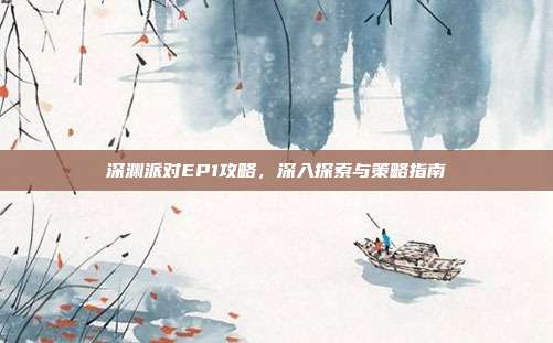 深渊派对EP1攻略,深入探索与策略指南