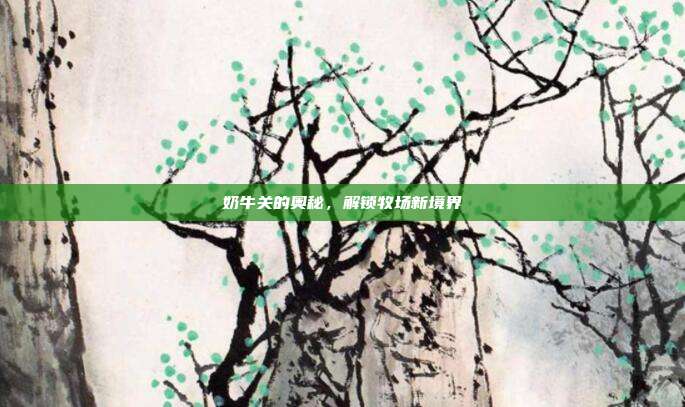 奶牛关的奥秘,解锁牧场新境界