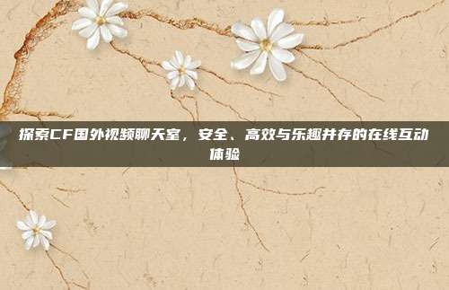 探索CF国外视频聊天室,安全、高效与乐趣并存的在线互动体验