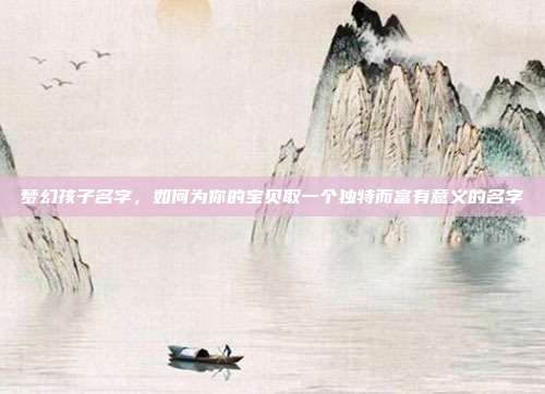 梦幻孩子名字,如何为你的宝贝取一个独特而富有意义的名字