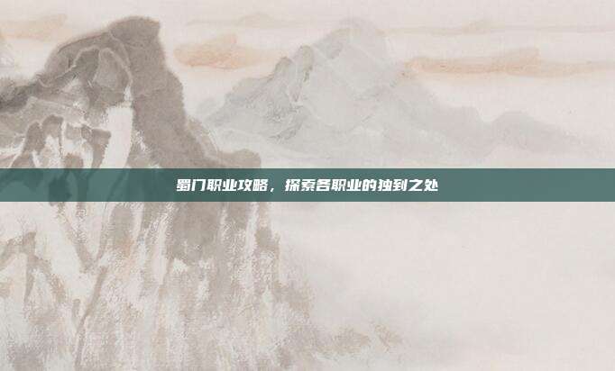 蜀门职业攻略,探索各职业的独到之处
