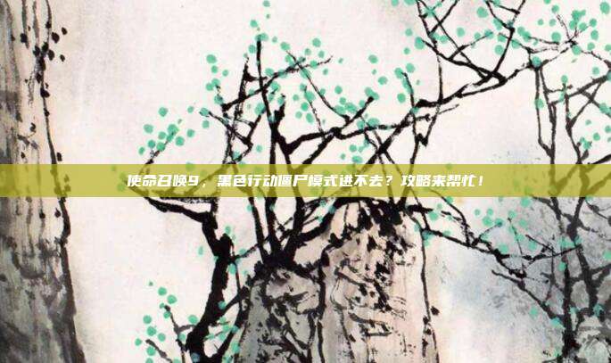 使命召唤9,黑色行动僵尸模式进不去?攻略来帮忙!