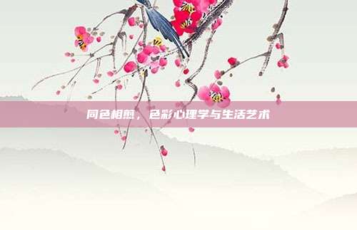 同色相煎,色彩心理学与生活艺术