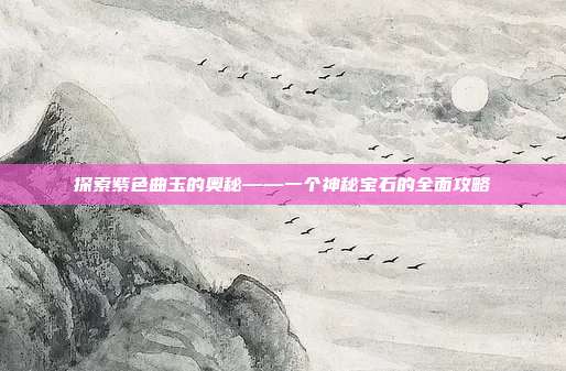 探索紫色曲玉的奥秘——一个神秘宝石的全面攻略