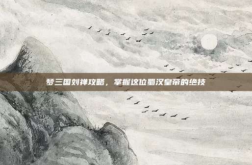 梦三国刘禅攻略,掌握这位蜀汉皇帝的绝技
