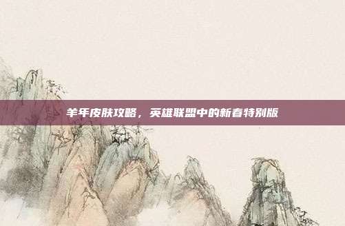 羊年皮肤攻略,英雄联盟中的新春特别版