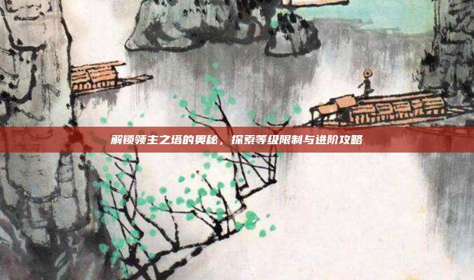 解锁领主之塔的奥秘,探索等级限制与进阶攻略
