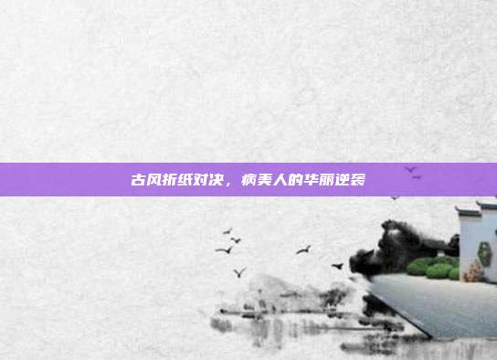古风折纸对决,病美人的华丽逆袭