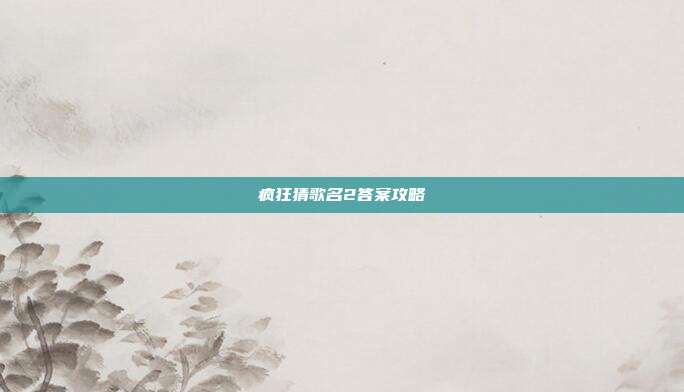 疯狂猜歌名2答案攻略