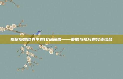 揭秘魔兽世界中的10城魔兽——策略与技巧的完美结合