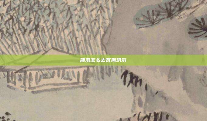 部落怎么去瓦斯琪尔