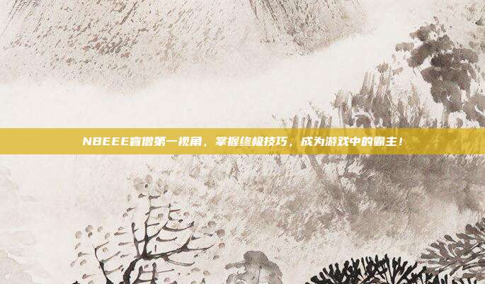 NBEEE盲僧第一视角,掌握终极技巧,成为游戏中的霸主!