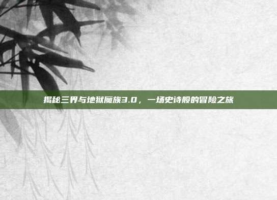 揭秘三界与地狱魔族3.0,一场史诗般的冒险之旅