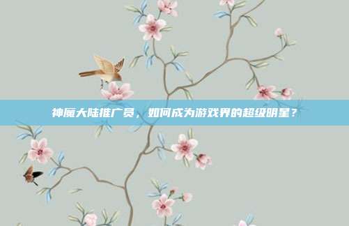 神魔大陆推广员,如何成为游戏界的超级明星?