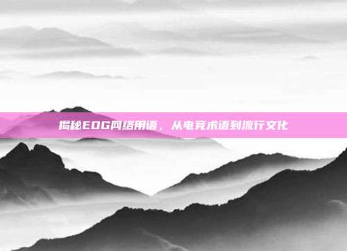 揭秘EDG网络用语,从电竞术语到流行文化
