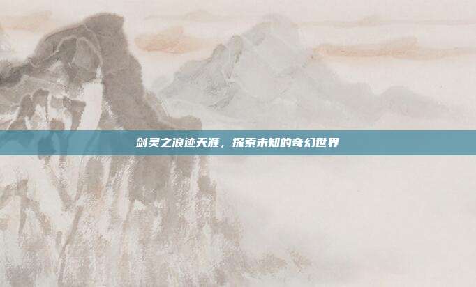 剑灵之浪迹天涯,探索未知的奇幻世界
