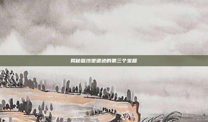 揭秘磐沙堡遗迹的第三个宝箱