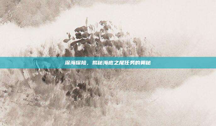 深海探险,揭秘海底之尾任务的奥秘