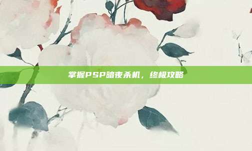 掌握PSP暗夜杀机,终极攻略
