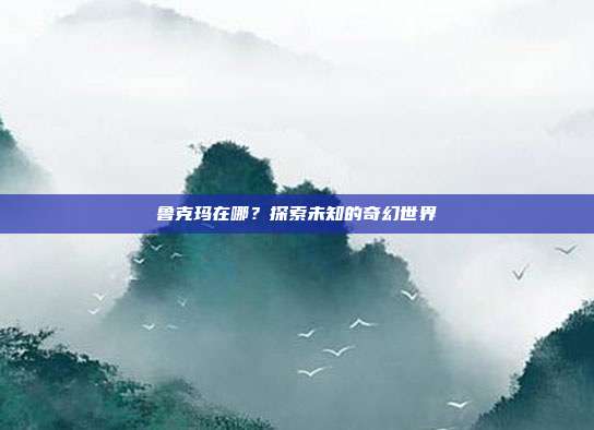 鲁克玛在哪?探索未知的奇幻世界