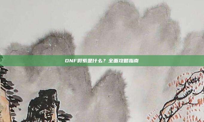 DNF假紫是什么?全面攻略指南