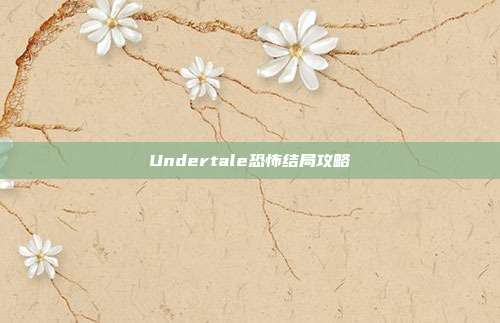 Undertale恐怖结局攻略