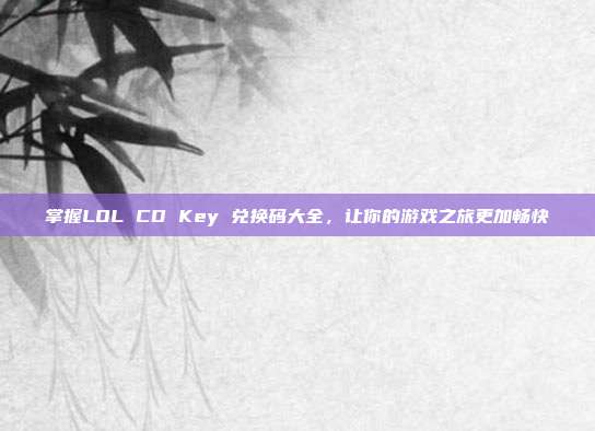 掌握LOL CD Key 兑换码大全,让你的游戏之旅更加畅快