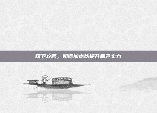 精卫攻略,如何加点以提升角色实力