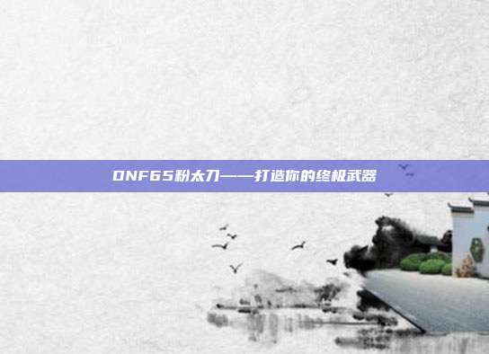 DNF65粉太刀——打造你的终极武器