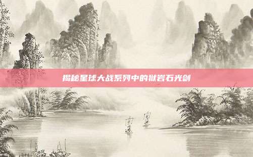 揭秘星球大战系列中的狱岩石光剑